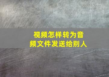 视频怎样转为音频文件发送给别人