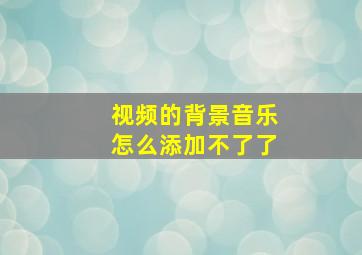 视频的背景音乐怎么添加不了了