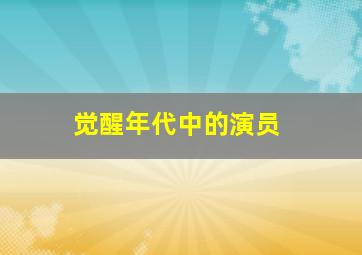 觉醒年代中的演员