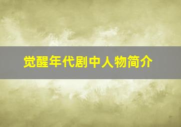 觉醒年代剧中人物简介