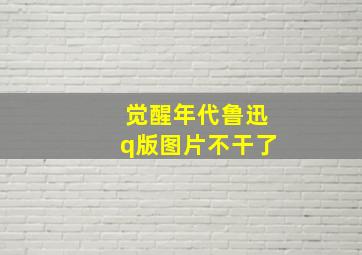 觉醒年代鲁迅q版图片不干了