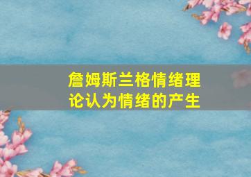 詹姆斯兰格情绪理论认为情绪的产生