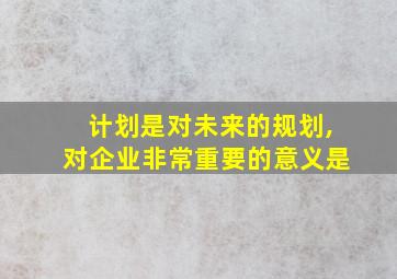 计划是对未来的规划,对企业非常重要的意义是