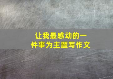 让我最感动的一件事为主题写作文