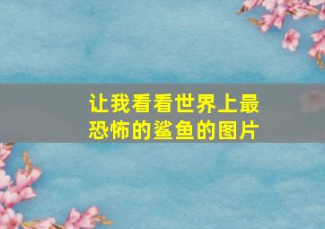 让我看看世界上最恐怖的鲨鱼的图片