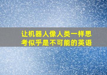 让机器人像人类一样思考似乎是不可能的英语