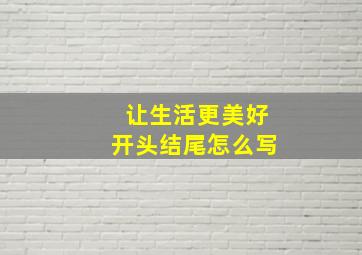 让生活更美好开头结尾怎么写