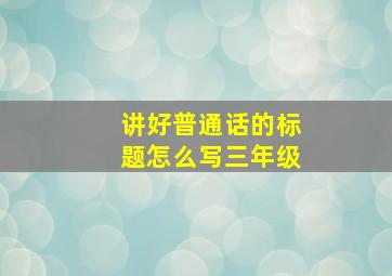 讲好普通话的标题怎么写三年级