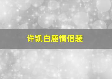 许凯白鹿情侣装