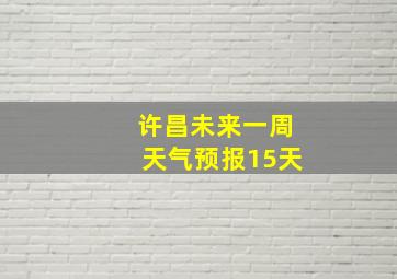 许昌未来一周天气预报15天