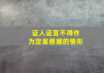 证人证言不得作为定案根据的情形