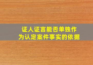 证人证言能否单独作为认定案件事实的依据