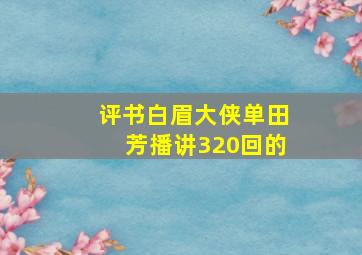 评书白眉大侠单田芳播讲320回的