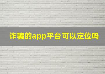 诈骗的app平台可以定位吗