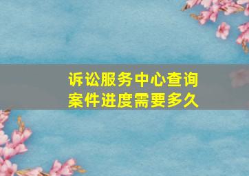 诉讼服务中心查询案件进度需要多久