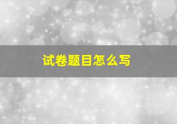 试卷题目怎么写