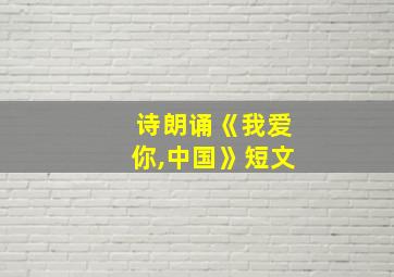 诗朗诵《我爱你,中国》短文