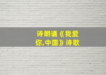 诗朗诵《我爱你,中国》诗歌