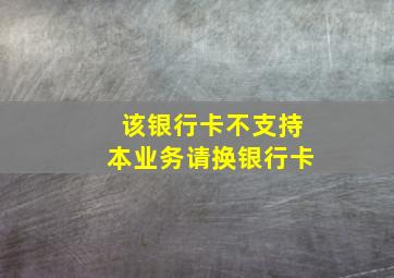 该银行卡不支持本业务请换银行卡