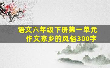 语文六年级下册第一单元作文家乡的风俗300字