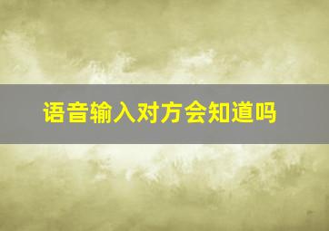 语音输入对方会知道吗