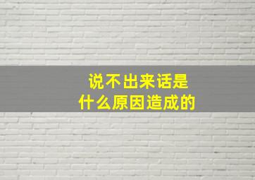 说不出来话是什么原因造成的