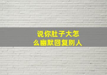 说你肚子大怎么幽默回复别人