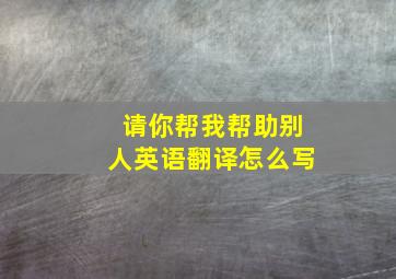 请你帮我帮助别人英语翻译怎么写