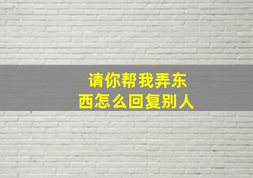 请你帮我弄东西怎么回复别人