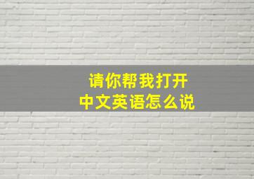 请你帮我打开中文英语怎么说