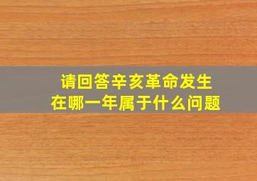 请回答辛亥革命发生在哪一年属于什么问题