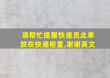 请帮忙提醒快递员此单放在快递柜里,谢谢英文