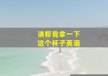 请帮我拿一下这个杯子英语