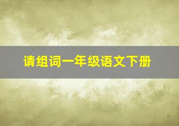 请组词一年级语文下册