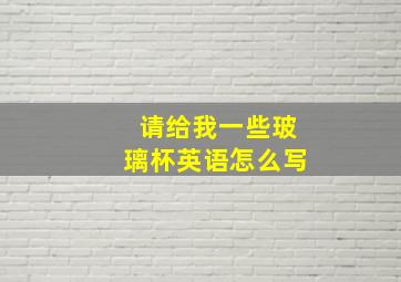 请给我一些玻璃杯英语怎么写