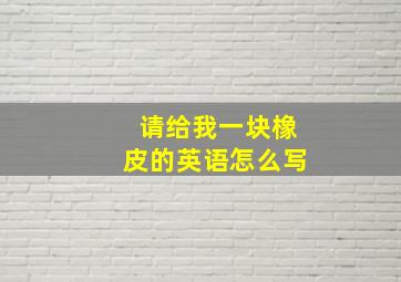 请给我一块橡皮的英语怎么写