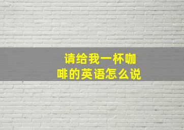 请给我一杯咖啡的英语怎么说