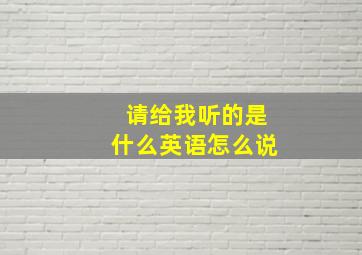 请给我听的是什么英语怎么说