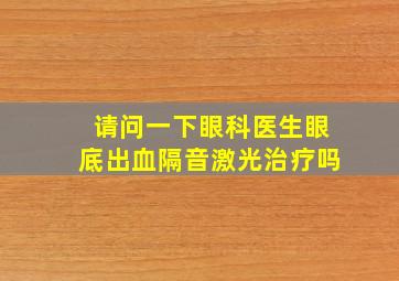 请问一下眼科医生眼底出血隔音激光治疗吗