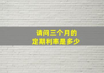 请问三个月的定期利率是多少