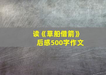 读《草船借箭》后感500字作文