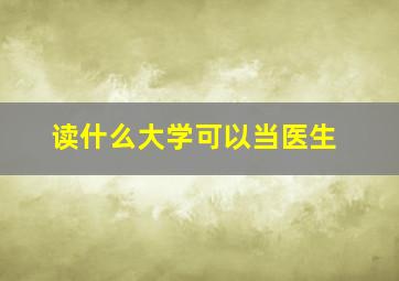 读什么大学可以当医生