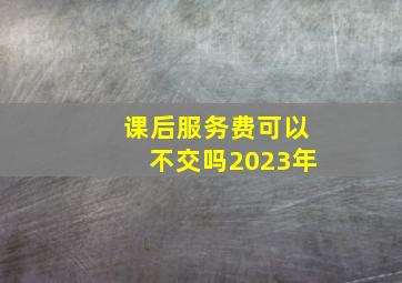 课后服务费可以不交吗2023年