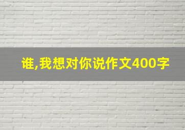 谁,我想对你说作文400字