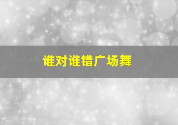 谁对谁错广场舞