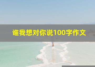 谁我想对你说100字作文