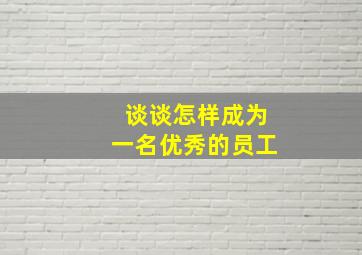 谈谈怎样成为一名优秀的员工