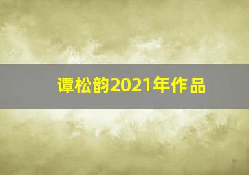 谭松韵2021年作品