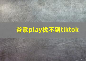 谷歌play找不到tiktok