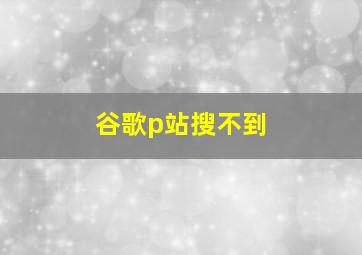 谷歌p站搜不到